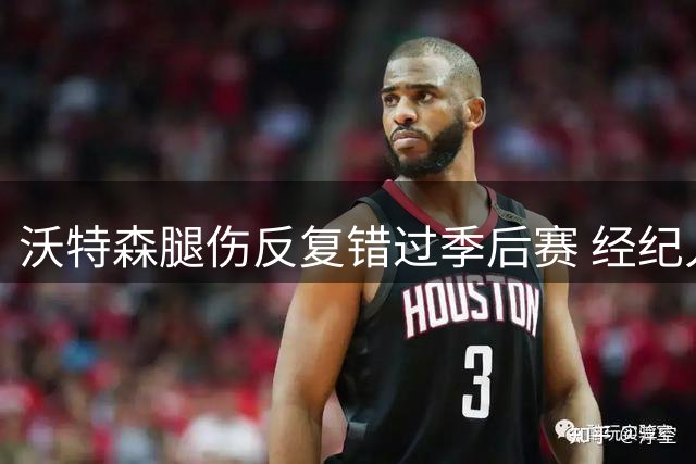 沃特森腿伤反复错过季后赛 经纪人曝掘金复出安排失当