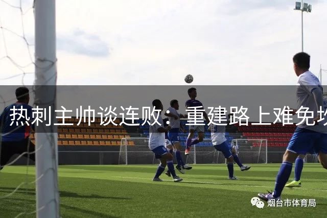 热刺主帅谈连败：重建路上难免坎坷，球队需调整心态