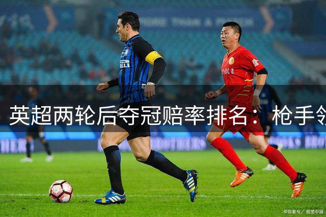 英超两轮后夺冠赔率排名：枪手领跑 曼城紧随其后