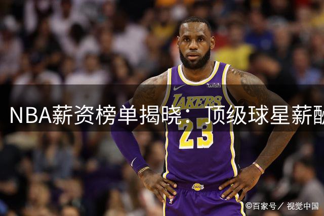 NBA薪资榜单揭晓：顶级球星薪酬差距明显